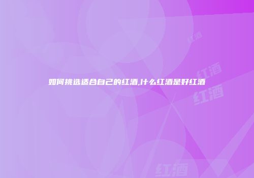 如何挑选适合自己的红酒,什么红酒是好红酒