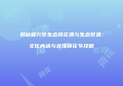 揭秘复兴梦生态荷花酒与生态梦酒：文化内涵与龙潭荷花节攻略