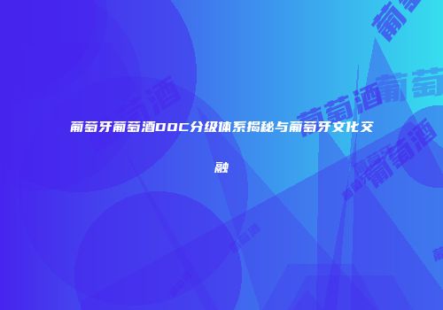葡萄牙葡萄酒DOC分级体系揭秘与葡萄牙文化交融