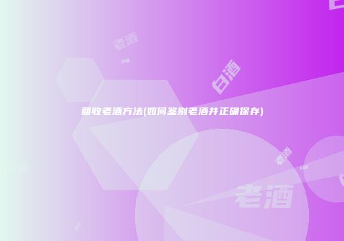 回收老酒方法(如何鉴别老酒并正确保存)