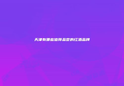 天津有哪些值得品尝的红酒品牌