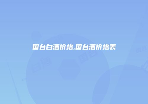 国台白酒价格,国台酒价格表