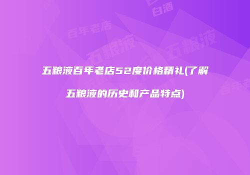 五粮液百年老店52度价格精礼(了解五粮液的历史和产品特点)