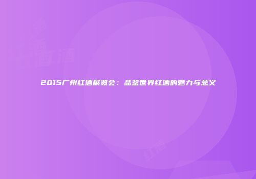 2015广州红酒展览会：品鉴世界红酒的魅力与意义