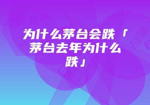 为什么茅台会跌「茅台去年为什么跌」