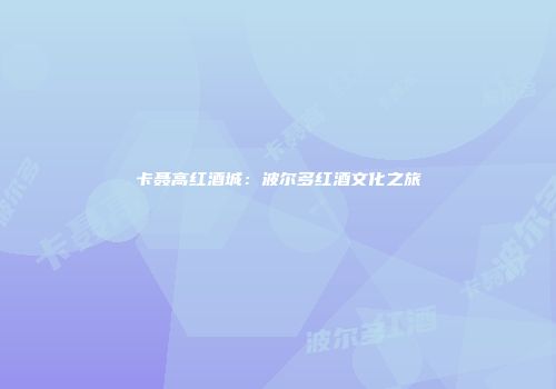 卡聂高红酒城：波尔多红酒文化之旅