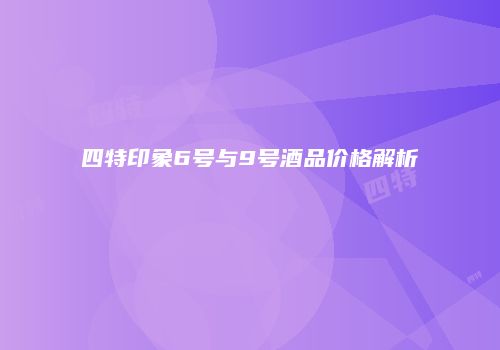 四特印象6号与9号酒品价格解析
