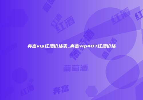 奔富vip红酒价格表_奔富vip407红酒价格