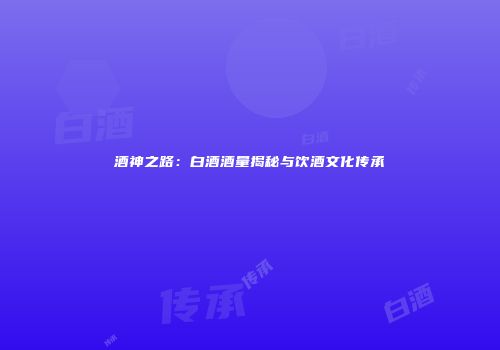 酒神之路：白酒酒量揭秘与饮酒文化传承