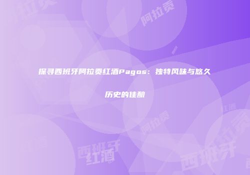 探寻西班牙阿拉贡红酒Pagos：独特风味与悠久历史的佳酿