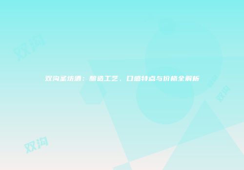 双沟圣坊酒：酿造工艺、口感特点与价格全解析