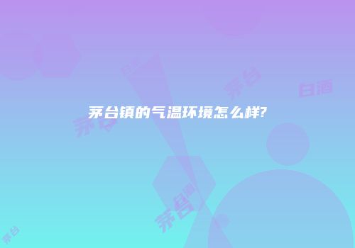 茅台镇的气温环境怎么样?