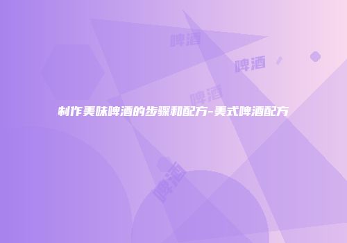 制作美味啤酒的步骤和配方-美式啤酒配方
