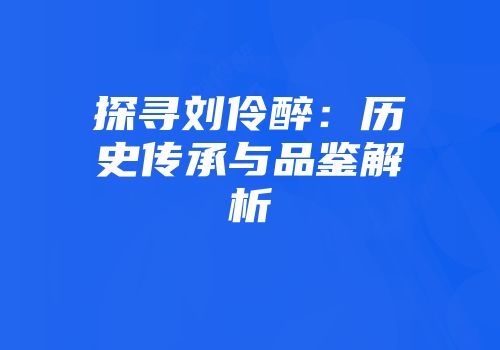 探寻刘伶醉：历史传承与品鉴解析