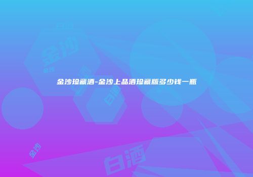金沙珍藏酒-金沙上品酒珍藏版多少钱一瓶