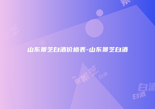 山东景芝白酒价格表-山东景芝白酒