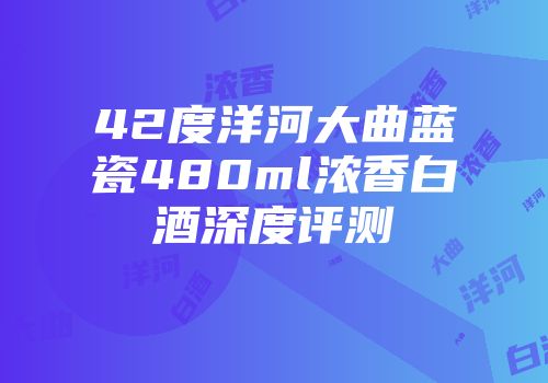 42度洋河大曲蓝瓷480ml浓香白酒深度评测
