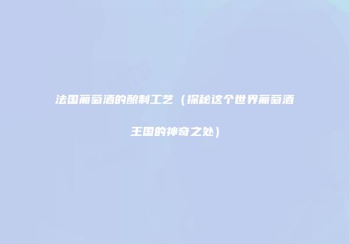 法国葡萄酒的酿制工艺（探秘这个世界葡萄酒王国的神奇之处）