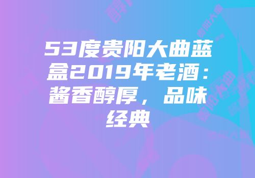 53度贵阳大曲蓝盒2019年老酒：酱香醇厚，品味经典