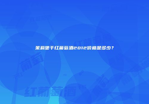 茉莉堡干红葡萄酒2012价格是多少？