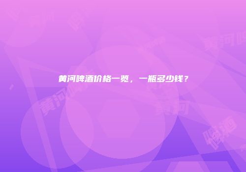 黄河啤酒价格一览，一瓶多少钱？