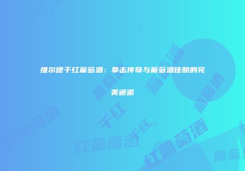 维尔德干红葡萄酒：拳击传奇与葡萄酒佳酿的完美邂逅