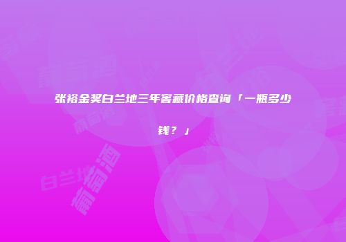 张裕金奖白兰地三年窖藏价格查询「一瓶多少钱？」