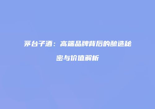 茅台子酒：高端品牌背后的酿造秘密与价值解析