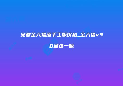安徽金六福酒手工版价格_金六福v30多少一瓶