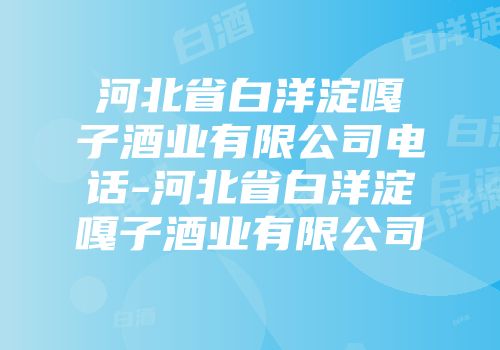 河北省白洋淀嘎子酒业有限公司电话-河北省白洋淀嘎子酒业有限公司