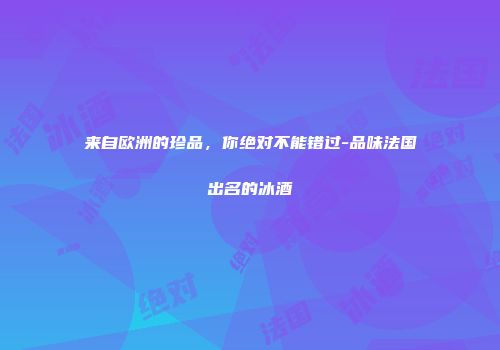 来自欧洲的珍品，你绝对不能错过-品味法国出名的冰酒