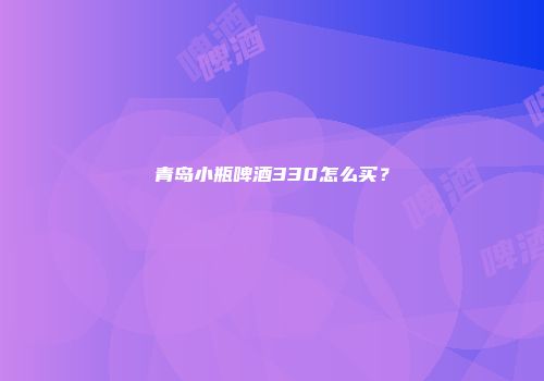青岛小瓶啤酒330怎么买？