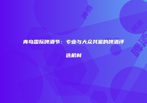 青岛国际啤酒节：专业与大众共鉴的啤酒评选机制