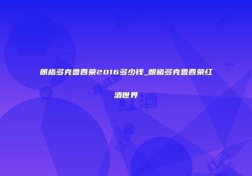 朗格多克鲁西荣2016多少钱_朗格多克鲁西荣红酒世界