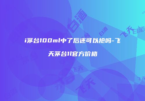 i茅台100ml中了后还可以抢吗-飞天茅台1l官方价格
