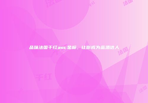 品味法国干红aoc金标，让你成为品酒达人
