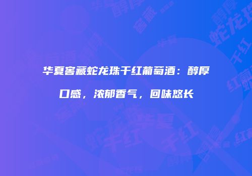 华夏窖藏蛇龙珠干红葡萄酒：醇厚口感，浓郁香气，回味悠长