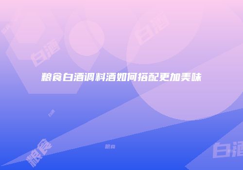 粮食白酒调料酒如何搭配更加美味