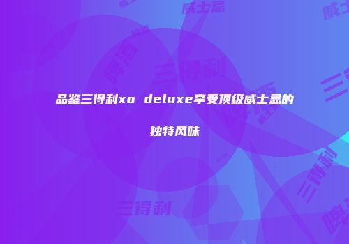 品鉴三得利xo deluxe享受顶级威士忌的独特风味