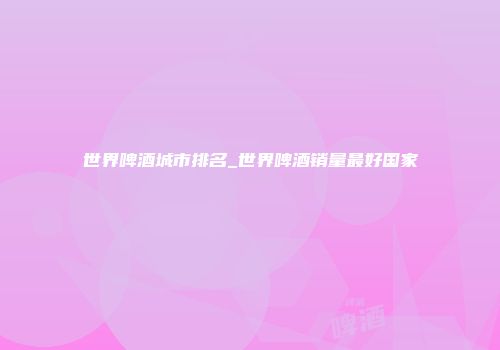 世界啤酒城市排名_世界啤酒销量最好国家
