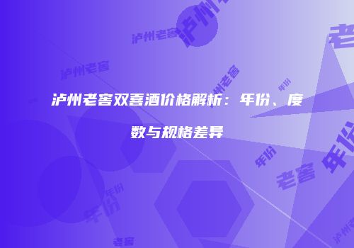 泸州老窖双喜酒价格解析：年份、度数与规格差异