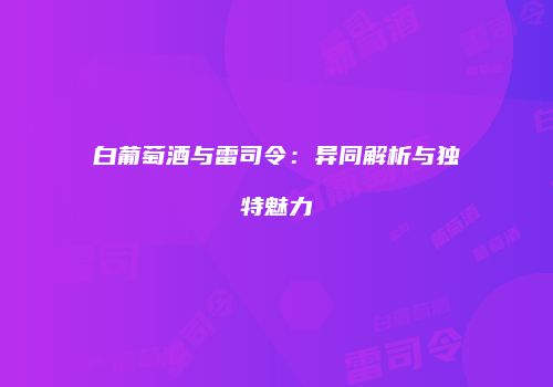 白葡萄酒与雷司令：异同解析与独特魅力