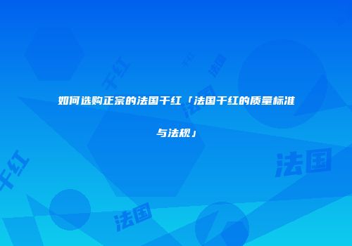 如何选购正宗的法国干红「法国干红的质量标准与法规」