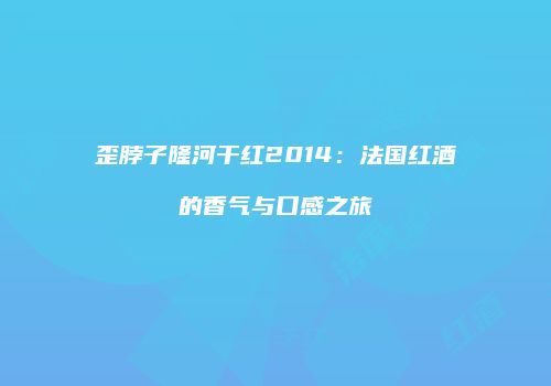 歪脖子隆河干红2014：法国红酒的香气与口感之旅