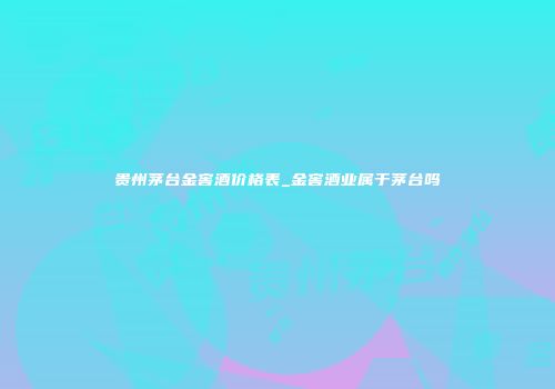 贵州茅台金窖酒价格表_金窖酒业属于茅台吗