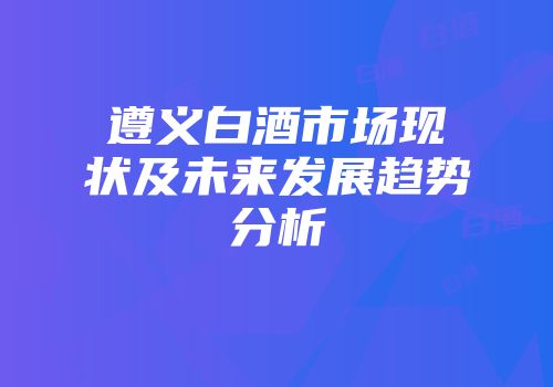 遵义白酒市场现状及未来发展趋势分析