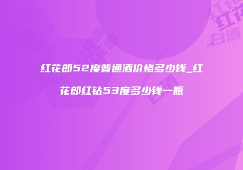 红花郎52度普通酒价格多少钱_红花郎红钻53度多少钱一瓶