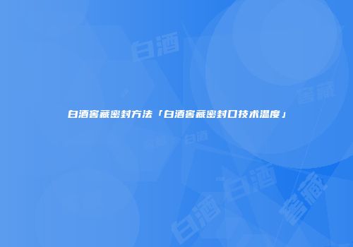 白酒窖藏密封方法「白酒窖藏密封口技术温度」