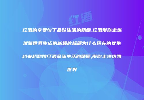 红酒的享受句子品味生活的精髓,红酒带你走进优雅世界生成的新爆款标题为什么现在的女生越来越愁嫁红酒品味生活的精髓,带你走进优雅世界