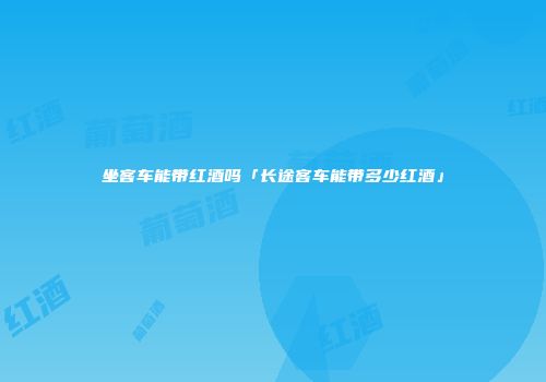 坐客车能带红酒吗「长途客车能带多少红酒」